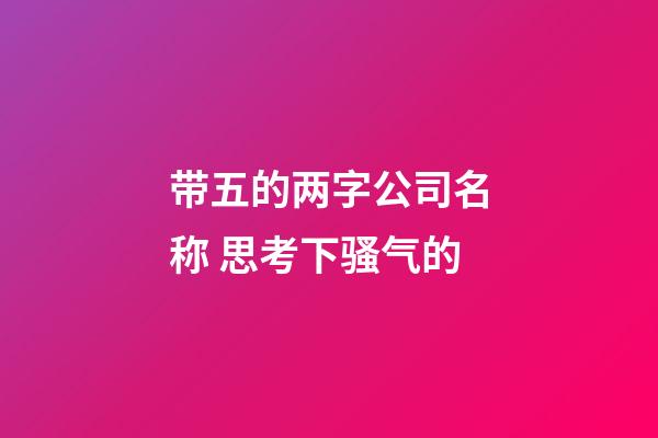 带五的两字公司名称 思考下骚气的-第1张-公司起名-玄机派